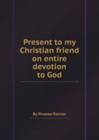 Present to my Christian friend on entire devotion to God