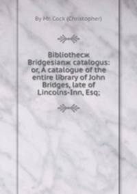 Bibliothecж Bridgesianж catalogus: or, A catalogue of the entire library of John Bridges, late of Lincolns-Inn, Esq;