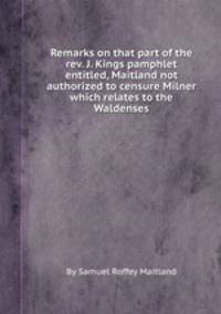 Remarks on that part of the rev. J. Kings pamphlet entitled, Maitland not authorized to censure Milner which relates to the Waldenses