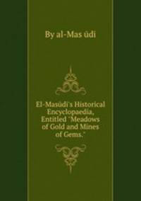 El-Masd`s Historical Encyclopaedia, Entitled "Meadows of Gold and Mines of Gems."