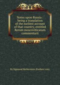 Notes upon Russia : being a translation of the earliest account of that country, entitled Rerum moscoviticarum commentarii
