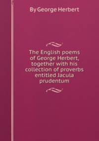 The English poems of George Herbert, together with his collection of proverbs entitled Jacula prudentum