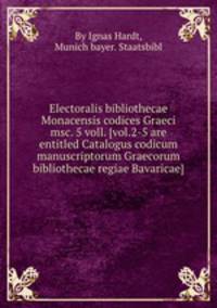 Electoralis bibliothecae Monacensis codices Graeci msc. 5 voll. [vol.2-5 are entitled Catalogus codicum manuscriptorum Graecorum bibliothecae regiae Bavaricae].