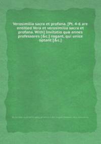 Verosimilia sacra et profana. (Pt. 4-6 are entitled Vera et verosimilia sacra et profana. With) Invitatio quв annes professores (&c.) rogant, qui unice optant (&c.).