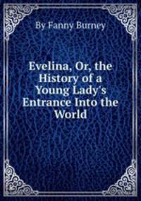 Evelina, Or, the History of a Young Lady`s Entrance Into the World