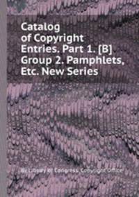 Catalog of Copyright Entries. Part 1. [B] Group 2. Pamphlets, Etc. New Series