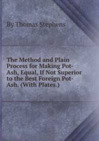 The Method and Plain Process for Making Pot-Ash, Equal, If Not Superior to the Best Foreign Pot-Ash. (With Plates.)