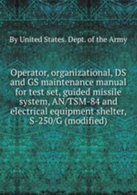 Operator, organizational, DS and GS maintenance manual for test set, guided missile system, AN/TSM-84 and electrical equipment shelter, S-250/G (modified)