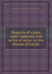 Reports of cases upon appeals and writs of error in the House of Lords