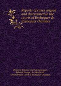 Reports of cases argued and determined in the courts of Exchequer & Exchequer chamber
