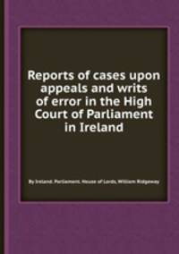 Reports of cases upon appeals and writs of error in the High Court of Parliament in Ireland