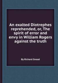 An exalted Diotrephes reprehended, or, The spirit of error and envy in William Rogers against the truth
