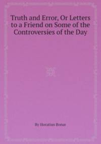 Truth and Error, Or Letters to a Friend on Some of the Controversies of the Day