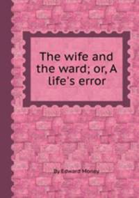 The wife and the ward; or, A life`s error