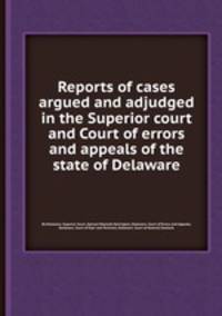 Reports of cases argued and adjudged in the Superior court and Court of errors and appeals of the state of Delaware