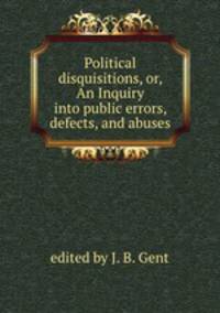 Political disquisitions, or, An Inquiry into public errors, defects, and abuses