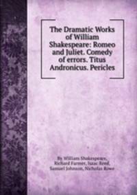 The Dramatic Works of William Shakespeare: Romeo and Juliet. Comedy of errors. Titus Andronicus. Pericles