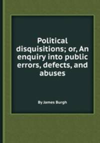 Political disquisitions; or, An enquiry into public errors, defects, and abuses