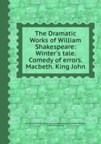 The Dramatic Works of William Shakespeare: Winter`s tale. Comedy of errors. Macbeth. King John