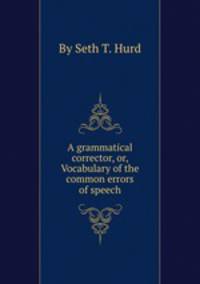 A grammatical corrector, or, Vocabulary of the common errors of speech