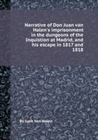 Narrative of Don Juan van Halen`s imprisonment in the dungeons of the Inquistion at Madrid, and his escape in 1817 and 1818