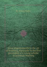 Some improvements to the art of teaching, especially in the first grounding of a young scholar in grammar learning