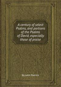 A century of select Psalms, and portions of the Psalms of David, especially those of praise