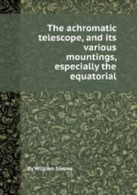 The achromatic telescope, and its various mountings, especially the equatorial