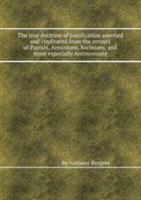 The true doctrine of justification asserted and vindicated from the errours of Papists, Arminians, Socinians, and more especially Antinomians