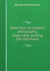 Sketches of modern philosophy, especially among the Germans