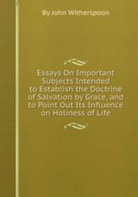 Essays On Important Subjects Intended to Establish the Doctrine of Salvation by Grace, and to Point Out Its Influence on Holiness of Life