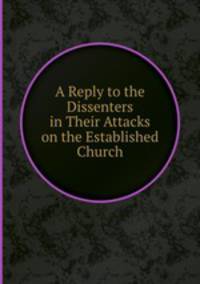A Reply to the Dissenters in Their Attacks on the Established Church