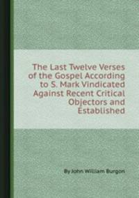 The Last Twelve Verses of the Gospel According to S. Mark Vindicated Against Recent Critical Objectors and Established