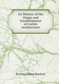 An History of the Origin and Establishment of Gothic Architecture