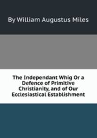 The Independant Whig Or a Defence of Primitive Christianity, and of Our Ecclesiastical Establishment