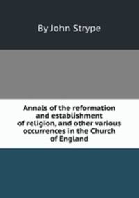 Annals of the reformation and establishment of religion, and other various occurrences in the Church of England