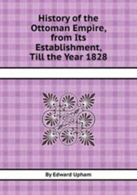 History of the Ottoman Empire, from Its Establishment, Till the Year 1828