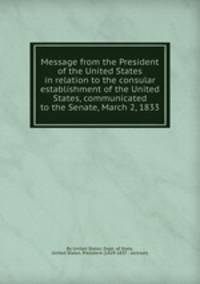 Message from the President of the United States in relation to the consular establishment of the United States, communicated to the Senate, March 2, 1833