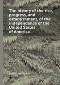 The history of the rise, progress, and establishment, of the independence of the United States of America