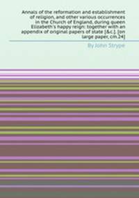 Annals of the reformation and establishment of religion, and other various occurrences in the Church of England, during queen Elizabeth`s happy reign: together with an appendix of original papers of state [&c.]. [on large paper, cm.24].