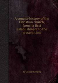 A concise history of the Christian church, from its first establishment to the present time