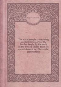 The naval temple: containing a complete history of the battles fought by the navy of the United States. From its establishment in 1794, to the present time