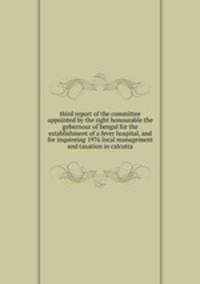 third report of the committee appointed by the right honourable the gobernour of bengal for the establishment of a fever hospital, and for inquireing 1976 local management and taxation in calcutta