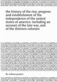 the history of the rise, progress and establishment of the independence of the united states of america: including an account of the late war, and of the thirteen colonies