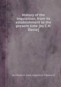 History of the Inquisition, from its establishment to the present time [by C.H. Davie].