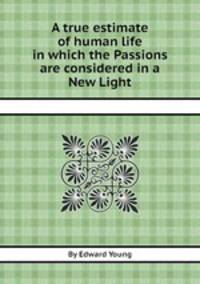 A true estimate of human life in which the Passions are considered in a New Light
