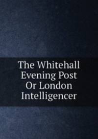 The Whitehall Evening Post Or London Intelligencer
