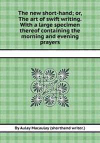 The new short-hand; or, The art of swift writing. With a large specimen thereof containing the morning and evening prayers