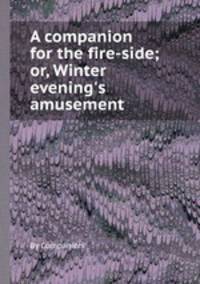 A companion for the fire-side; or, Winter evening`s amusement