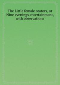 The Little female orators, or Nine evenings entertainment, with observations